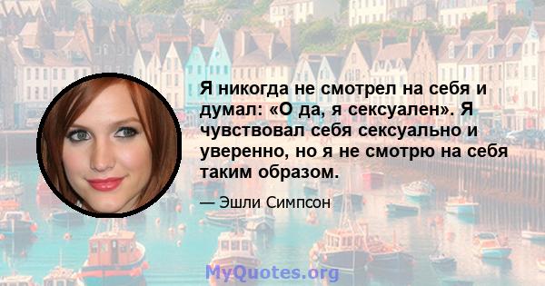 Я никогда не смотрел на себя и думал: «О да, я сексуален». Я чувствовал себя сексуально и уверенно, но я не смотрю на себя таким образом.