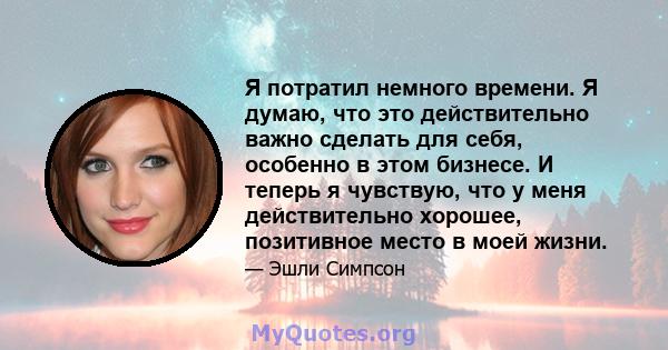 Я потратил немного времени. Я думаю, что это действительно важно сделать для себя, особенно в этом бизнесе. И теперь я чувствую, что у меня действительно хорошее, позитивное место в моей жизни.