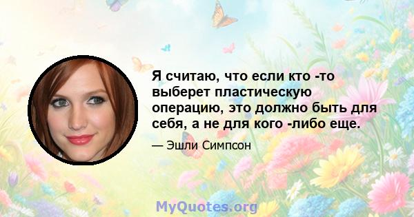 Я считаю, что если кто -то выберет пластическую операцию, это должно быть для себя, а не для кого -либо еще.