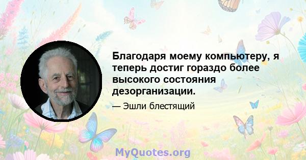 Благодаря моему компьютеру, я теперь достиг гораздо более высокого состояния дезорганизации.