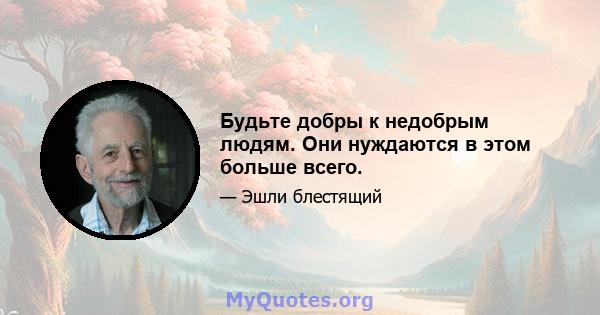 Будьте добры к недобрым людям. Они нуждаются в этом больше всего.