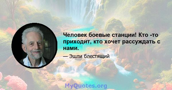 Человек боевые станции! Кто -то приходит, кто хочет рассуждать с нами.