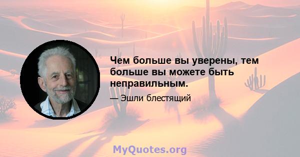 Чем больше вы уверены, тем больше вы можете быть неправильным.