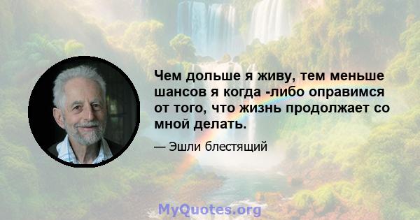 Чем дольше я живу, тем меньше шансов я когда -либо оправимся от того, что жизнь продолжает со мной делать.