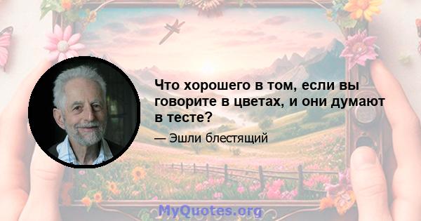 Что хорошего в том, если вы говорите в цветах, и они думают в тесте?