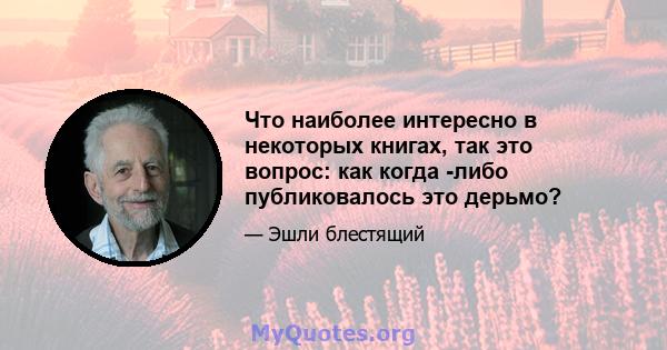 Что наиболее интересно в некоторых книгах, так это вопрос: как когда -либо публиковалось это дерьмо?