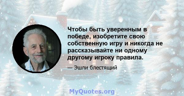 Чтобы быть уверенным в победе, изобретите свою собственную игру и никогда не рассказывайте ни одному другому игроку правила.