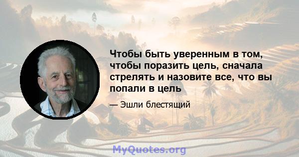 Чтобы быть уверенным в том, чтобы поразить цель, сначала стрелять и назовите все, что вы попали в цель