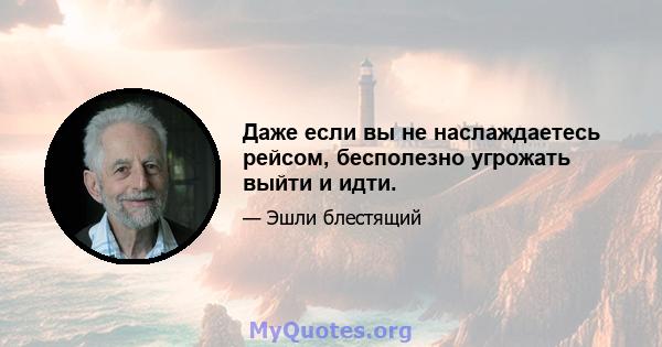 Даже если вы не наслаждаетесь рейсом, бесполезно угрожать выйти и идти.