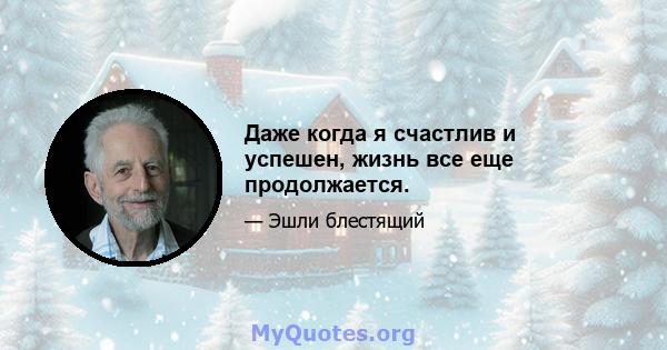 Даже когда я счастлив и успешен, жизнь все еще продолжается.