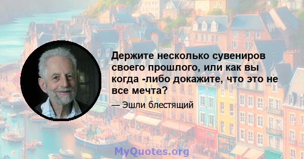 Держите несколько сувениров своего прошлого, или как вы когда -либо докажите, что это не все мечта?