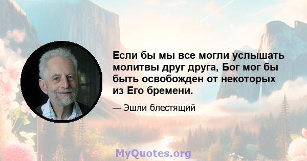 Если бы мы все могли услышать молитвы друг друга, Бог мог бы быть освобожден от некоторых из Его бремени.