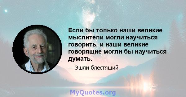 Если бы только наши великие мыслители могли научиться говорить, и наши великие говорящие могли бы научиться думать.