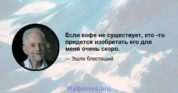 Если кофе не существует, кто -то придется изобретать его для меня очень скоро.