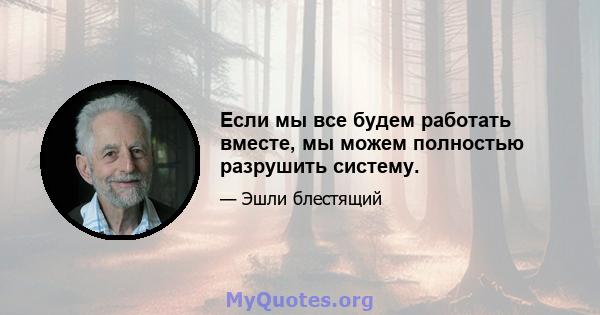 Если мы все будем работать вместе, мы можем полностью разрушить систему.