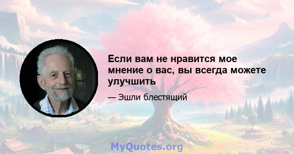 Если вам не нравится мое мнение о вас, вы всегда можете улучшить