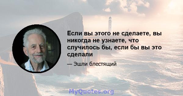 Если вы этого не сделаете, вы никогда не узнаете, что случилось бы, если бы вы это сделали