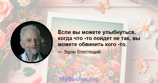 Если вы можете улыбнуться, когда что -то пойдет не так, вы можете обвинить кого -то.