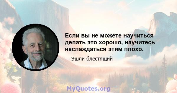 Если вы не можете научиться делать это хорошо, научитесь наслаждаться этим плохо.