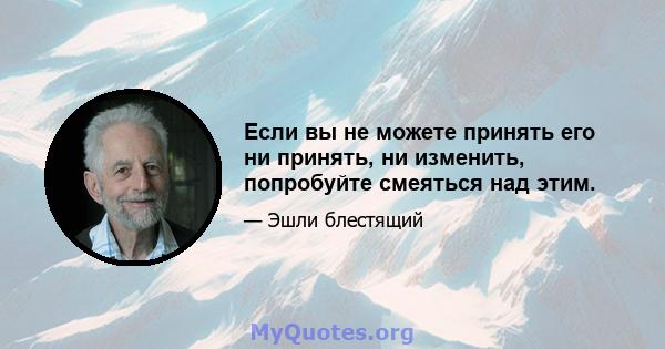 Если вы не можете принять его ни принять, ни изменить, попробуйте смеяться над этим.