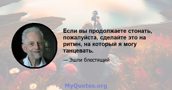 Если вы продолжаете стонать, пожалуйста, сделайте это на ритмн, на который я могу танцевать.