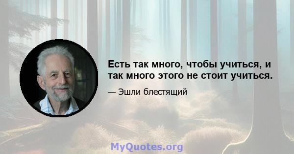 Есть так много, чтобы учиться, и так много этого не стоит учиться.