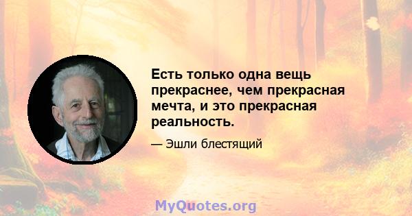 Есть только одна вещь прекраснее, чем прекрасная мечта, и это прекрасная реальность.