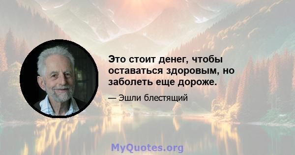 Это стоит денег, чтобы оставаться здоровым, но заболеть еще дороже.