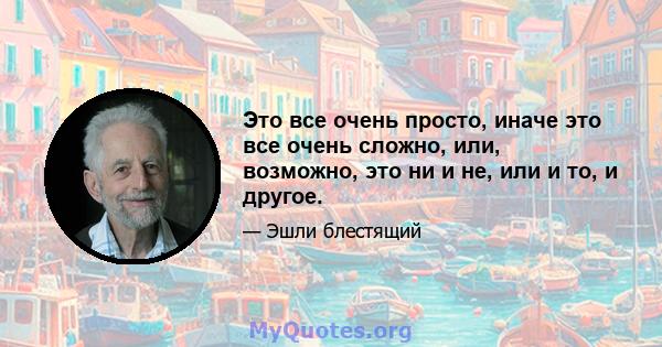 Это все очень просто, иначе это все очень сложно, или, возможно, это ни и не, или и то, и другое.