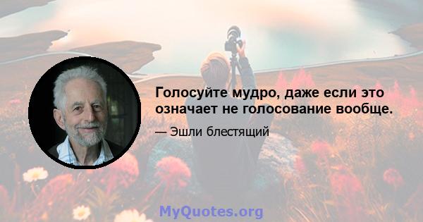 Голосуйте мудро, даже если это означает не голосование вообще.