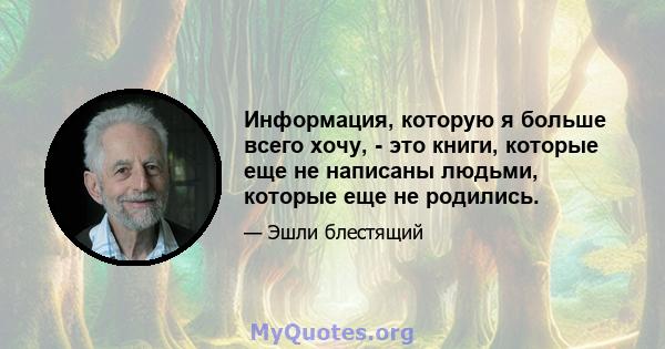 Информация, которую я больше всего хочу, - это книги, которые еще не написаны людьми, которые еще не родились.