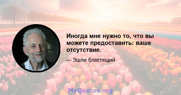 Иногда мне нужно то, что вы можете предоставить: ваше отсутствие.