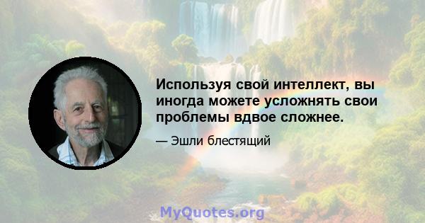 Используя свой интеллект, вы иногда можете усложнять свои проблемы вдвое сложнее.