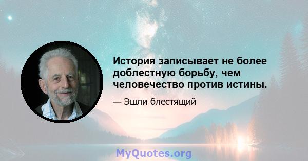 История записывает не более доблестную борьбу, чем человечество против истины.