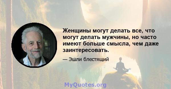 Женщины могут делать все, что могут делать мужчины, но часто имеют больше смысла, чем даже заинтересовать.