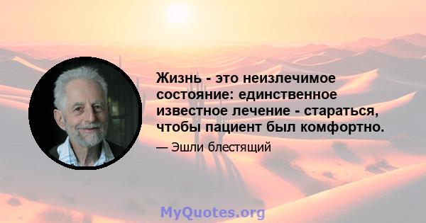 Жизнь - это неизлечимое состояние: единственное известное лечение - стараться, чтобы пациент был комфортно.