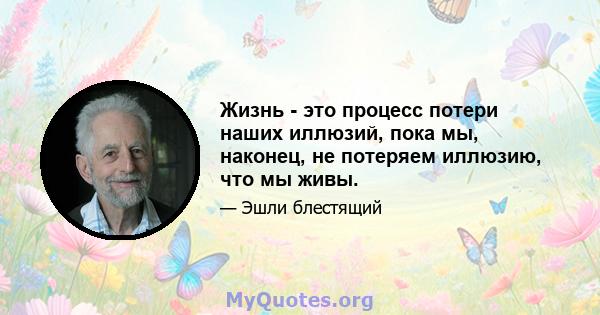 Жизнь - это процесс потери наших иллюзий, пока мы, наконец, не потеряем иллюзию, что мы живы.