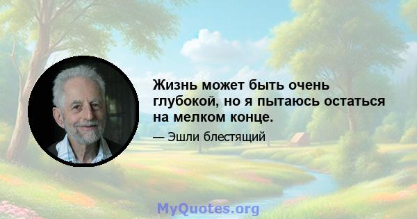 Жизнь может быть очень глубокой, но я пытаюсь остаться на мелком конце.