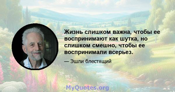 Жизнь слишком важна, чтобы ее воспринимают как шутка, но слишком смешно, чтобы ее воспринимали всерьез.