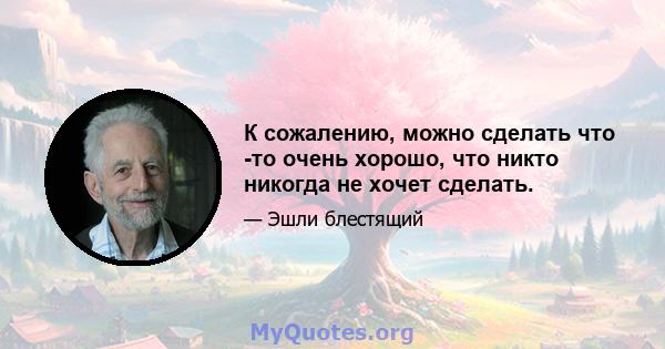 К сожалению, можно сделать что -то очень хорошо, что никто никогда не хочет сделать.