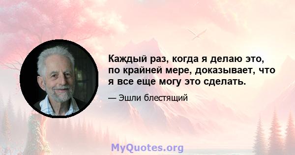 Каждый раз, когда я делаю это, по крайней мере, доказывает, что я все еще могу это сделать.