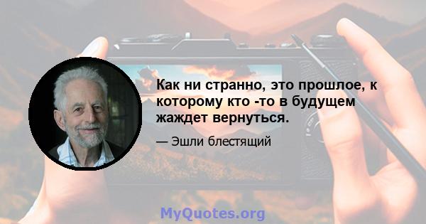 Как ни странно, это прошлое, к которому кто -то в будущем жаждет вернуться.