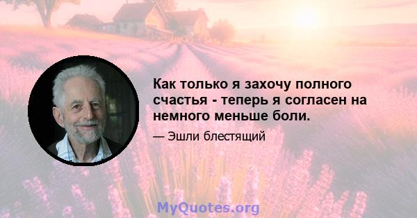 Как только я захочу полного счастья - теперь я согласен на немного меньше боли.