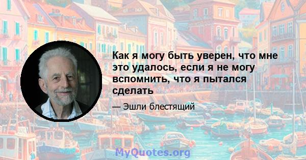 Как я могу быть уверен, что мне это удалось, если я не могу вспомнить, что я пытался сделать