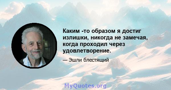 Каким -то образом я достиг излишки, никогда не замечая, когда проходил через удовлетворение.