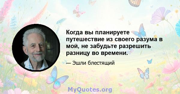 Когда вы планируете путешествие из своего разума в мой, не забудьте разрешить разницу во времени.