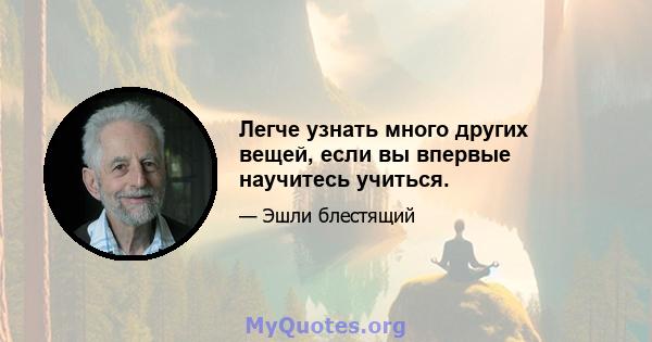 Легче узнать много других вещей, если вы впервые научитесь учиться.