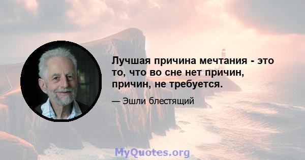 Лучшая причина мечтания - это то, что во сне нет причин, причин, не требуется.