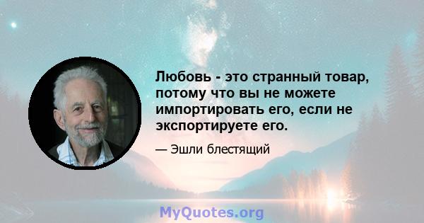 Любовь - это странный товар, потому что вы не можете импортировать его, если не экспортируете его.