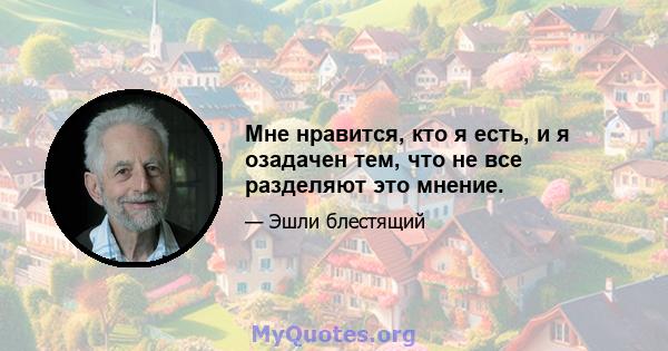 Мне нравится, кто я есть, и я озадачен тем, что не все разделяют это мнение.